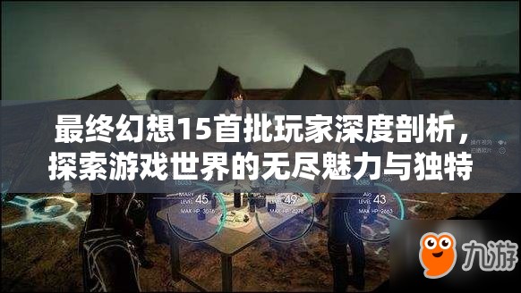 最终幻想15首批玩家深度剖析，探索游戏世界的无尽魅力与独特之处