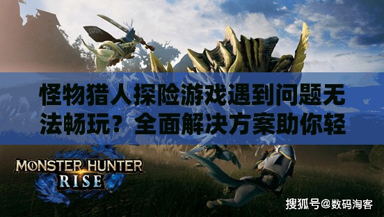 怪物猎人探险游戏遇到问题无法畅玩？全面解决方案助你轻松搞定！
