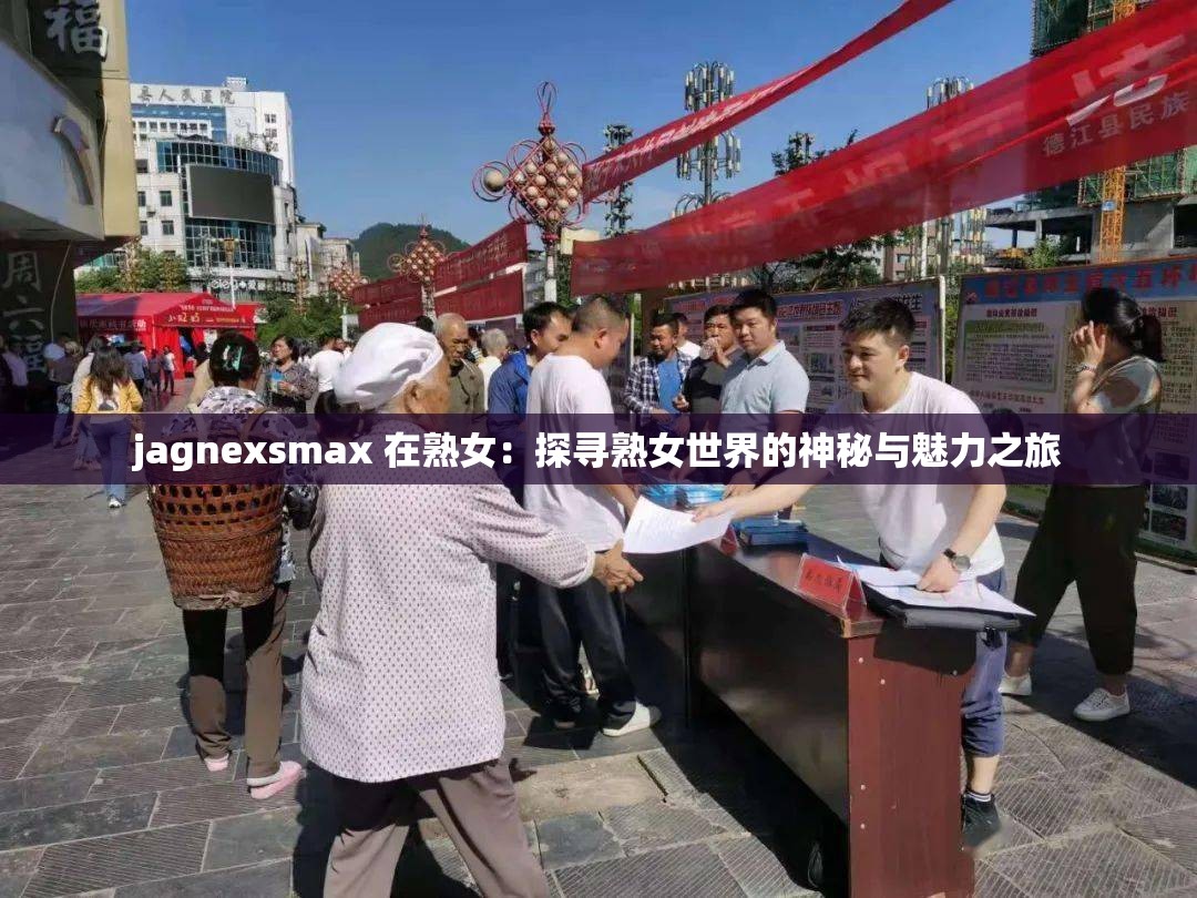 jagnexsmax 在熟女：探寻熟女世界的神秘与魅力之旅