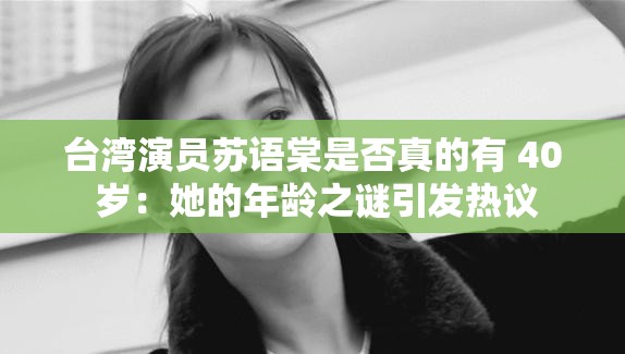 台湾演员苏语棠是否真的有 40 岁：她的年龄之谜引发热议