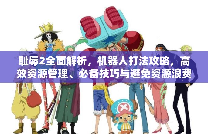 耻辱2全面解析，机器人打法攻略，高效资源管理、必备技巧与避免资源浪费指南