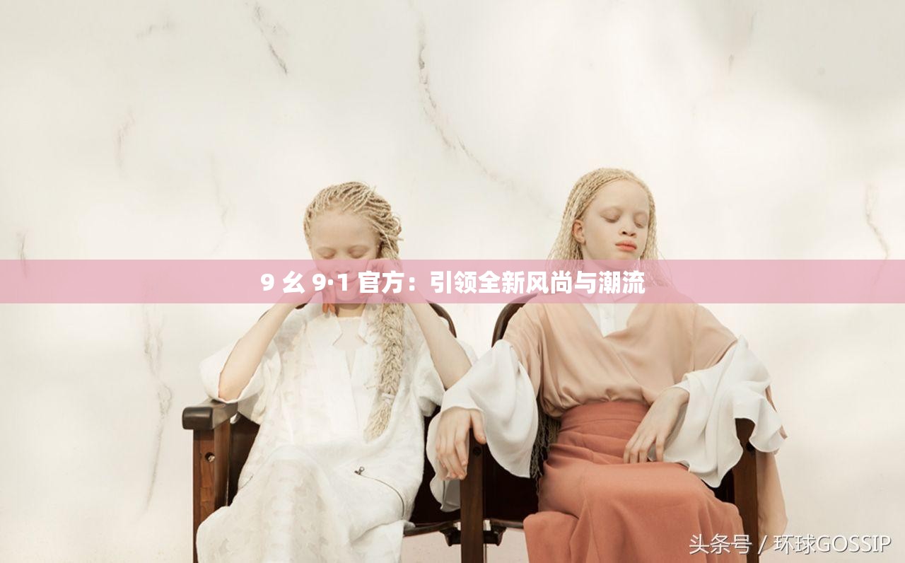 9 幺 9·1 官方：引领全新风尚与潮流
