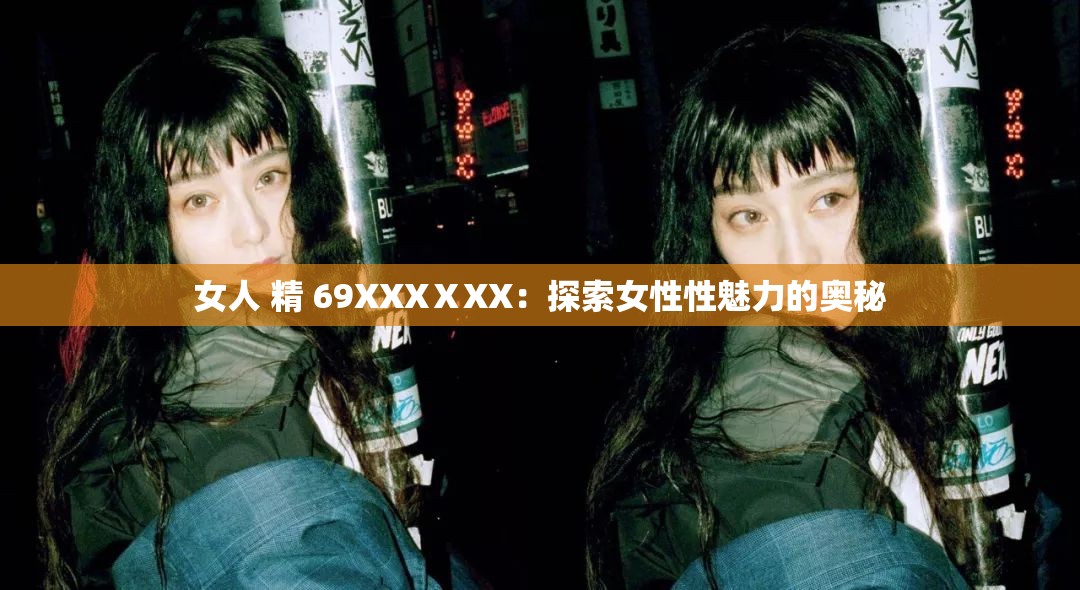 女人 精 69XXXⅩXX：探索女性性魅力的奥秘