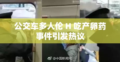 公交车多人伦 H 吃产卵药事件引发热议