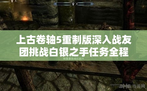上古卷轴5重制版深入战友团挑战白银之手任务全程详细攻略