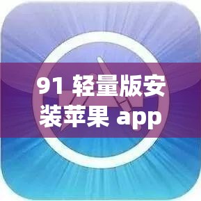 91 轻量版安装苹果 app：畅享苹果应用的便捷与精彩