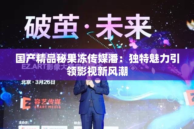 国产精品秘果冻传媒潘：独特魅力引领影视新风潮