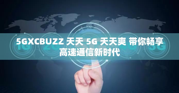 5GXCBUZZ 天天 5G 天天爽 带你畅享高速通信新时代