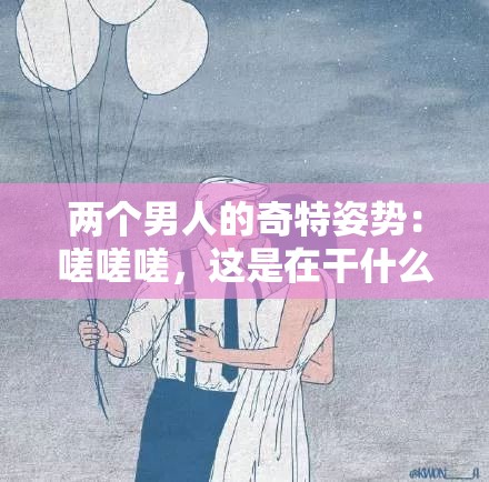 两个男人的奇特姿势：嗟嗟嗟，这是在干什么？