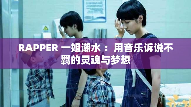 RAPPER 一姐潮水 ：用音乐诉说不羁的灵魂与梦想