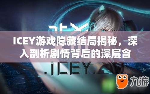 ICEY游戏隐藏结局揭秘，深入剖析剧情背后的深层含义与彩蛋