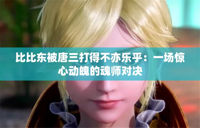 比比东被唐三打得不亦乐乎：一场惊心动魄的魂师对决