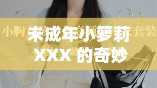 未成年小箩莉 XXX 的奇妙成长之旅