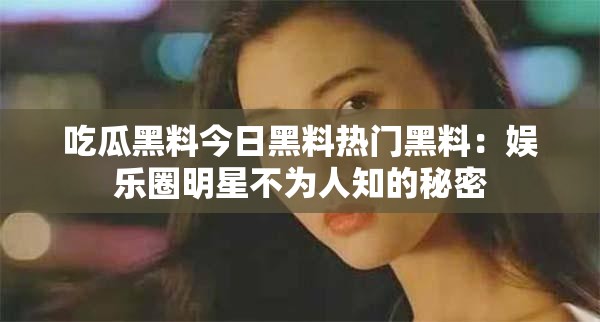 吃瓜黑料今日黑料热门黑料：娱乐圈明星不为人知的秘密