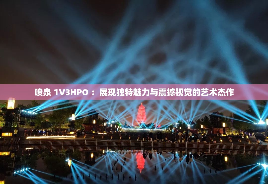 喷泉 1V3HPO ：展现独特魅力与震撼视觉的艺术杰作