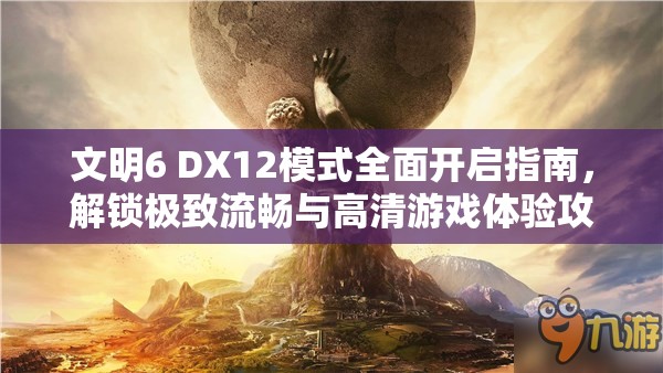 文明6 DX12模式全面开启指南，解锁极致流畅与高清游戏体验攻略