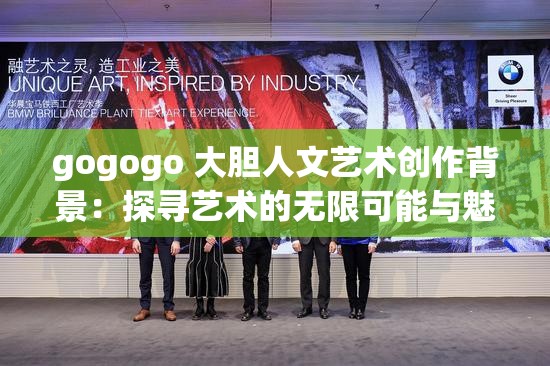 gogogo 大胆人文艺术创作背景：探寻艺术的无限可能与魅力展现