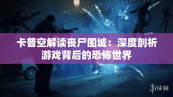卡普空解读丧尸围城：深度剖析游戏背后的恐怖世界