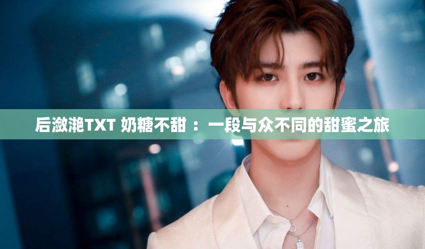 后潋滟TXT 奶糖不甜 ：一段与众不同的甜蜜之旅
