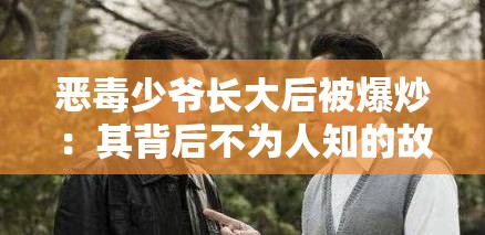 恶毒少爷长大后被爆炒：其背后不为人知的故事与真相