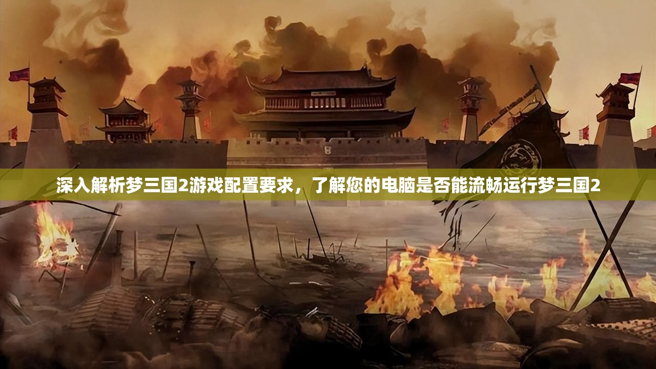 深入解析梦三国2游戏配置要求，了解您的电脑是否能流畅运行梦三国2