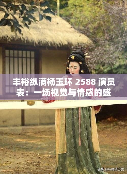 丰裕纵满杨玉环 2588 演员表：一场视觉与情感的盛宴