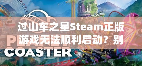 过山车之星Steam正版游戏无法顺利启动？别担心，这里有实用的解决妙招！