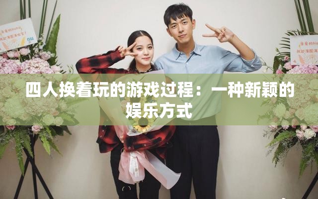 四人换着玩的游戏过程：一种新颖的娱乐方式