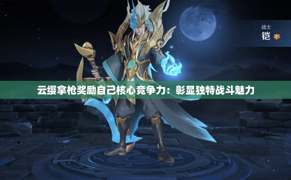 云缨拿枪奖励自己核心竞争力：彰显独特战斗魅力