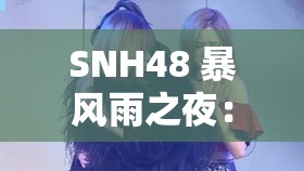 SNH48 暴风雨之夜：一场令人难忘的精彩演出呈现