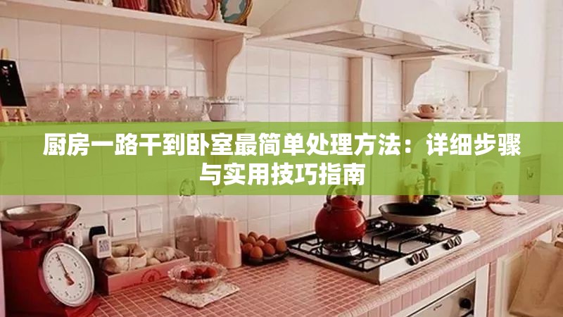 厨房一路干到卧室最简单处理方法：详细步骤与实用技巧指南