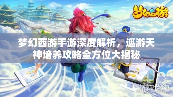 梦幻西游手游深度解析，巡游天神培养攻略全方位大揭秘