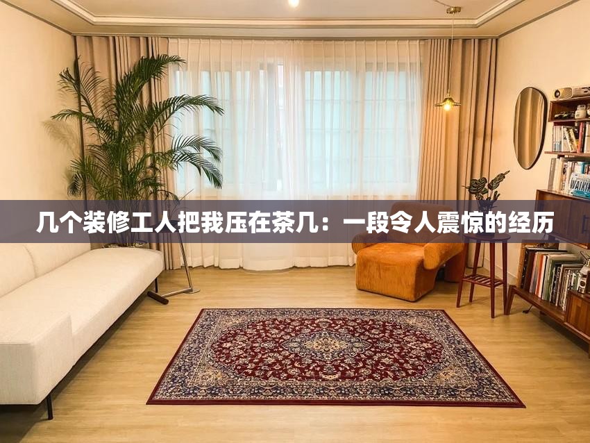 几个装修工人把我压在茶几：一段令人震惊的经历