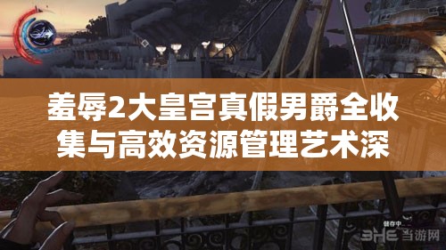羞辱2大皇宫真假男爵全收集与高效资源管理艺术深度攻略