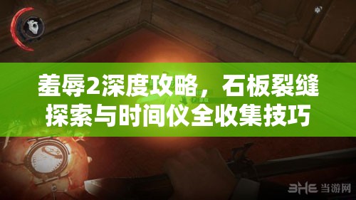 羞辱2深度攻略，石板裂缝探索与时间仪全收集技巧大揭秘