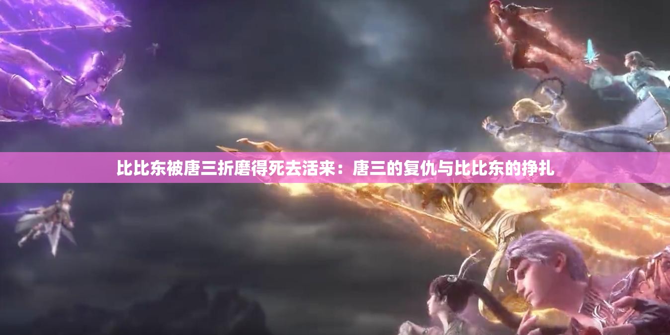 比比东被唐三折磨得死去活来：唐三的复仇与比比东的挣扎