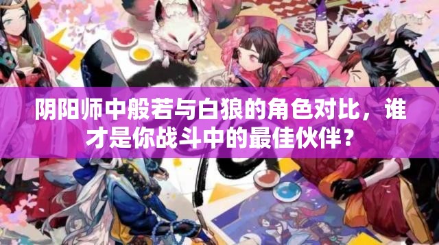 阴阳师中般若与白狼的角色对比，谁才是你战斗中的最佳伙伴？