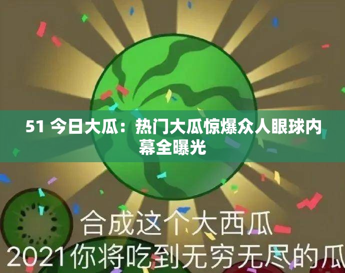 51 今日大瓜：热门大瓜惊爆众人眼球内幕全曝光