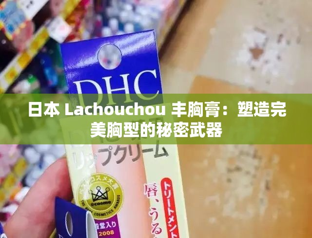 日本 Lachouchou 丰胸膏：塑造完美胸型的秘密武器