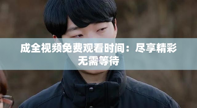 成全视频免费观看时间：尽享精彩无需等待