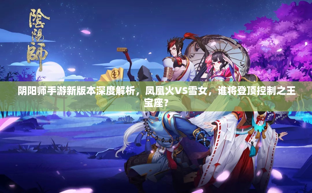 阴阳师手游新版本深度解析，凤凰火VS雪女，谁将登顶控制之王宝座？
