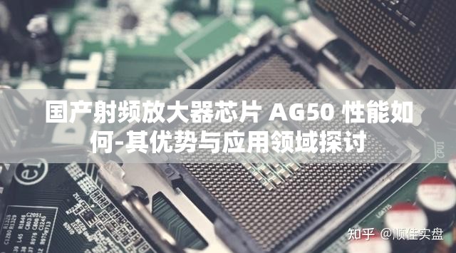 国产射频放大器芯片 AG50 性能如何-其优势与应用领域探讨
