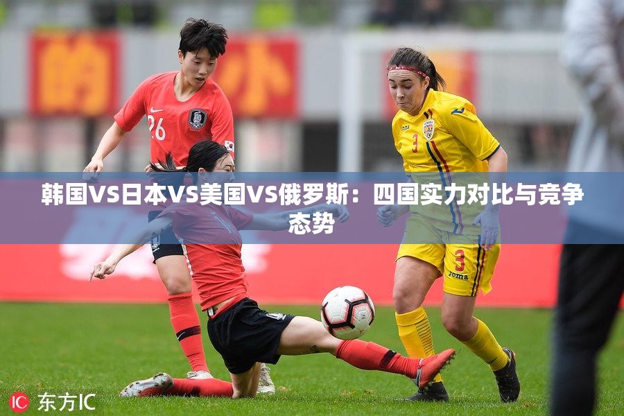 韩国VS日本VS美国VS俄罗斯：四国实力对比与竞争态势