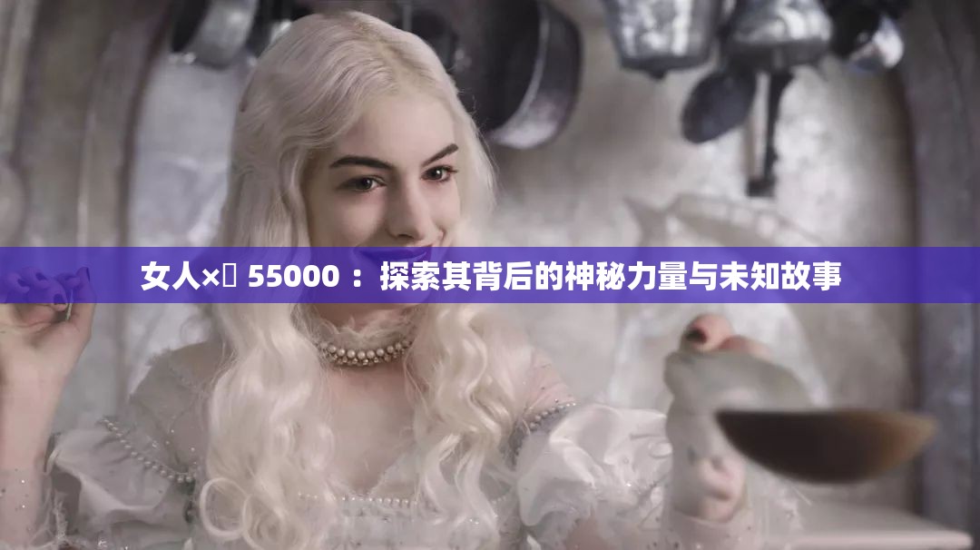 女人×乄 55000 ：探索其背后的神秘力量与未知故事
