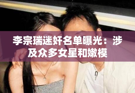 李宗瑞迷奸名单曝光：涉及众多女星和嫩模