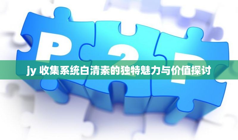jy 收集系统白清素的独特魅力与价值探讨