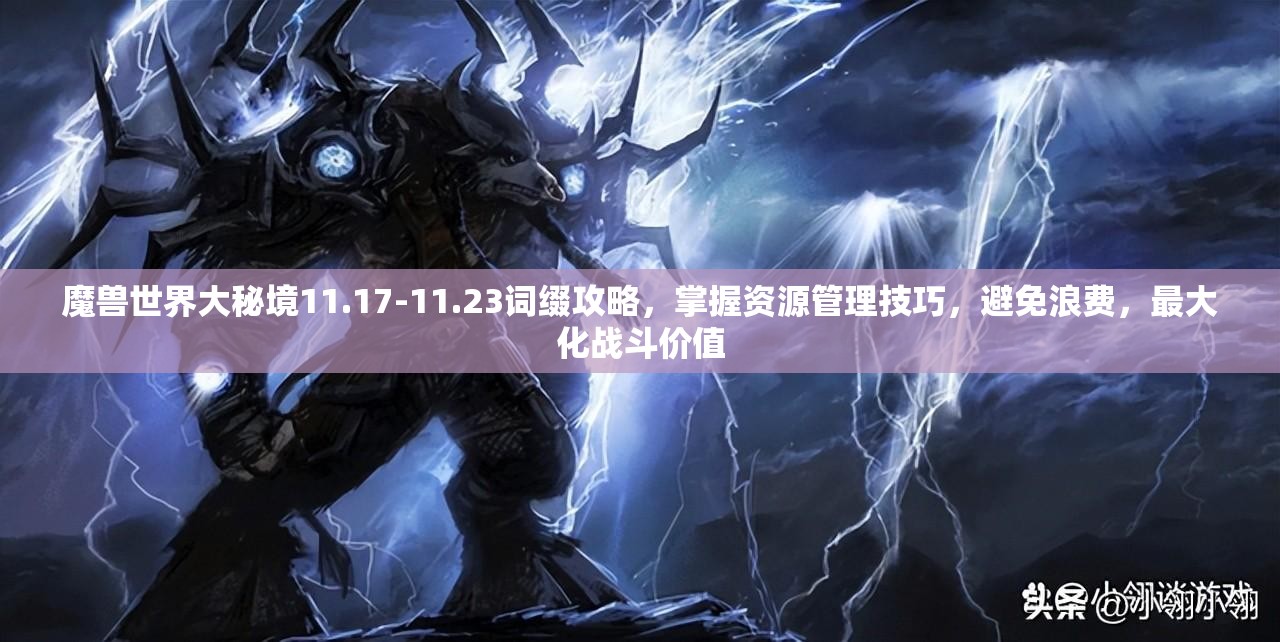 魔兽世界大秘境11.17-11.23词缀攻略，掌握资源管理技巧，避免浪费，最大化战斗价值