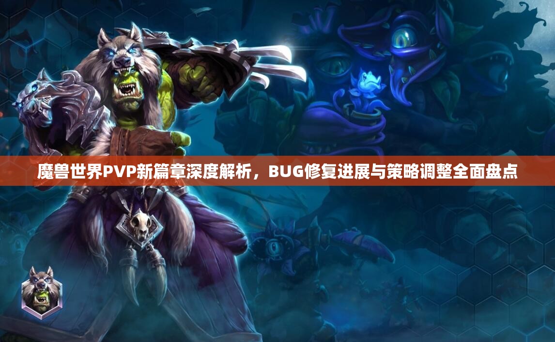 魔兽世界PVP新篇章深度解析，BUG修复进展与策略调整全面盘点