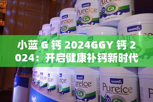 小蓝 G 钙 2024GGY 钙 2024：开启健康补钙新时代