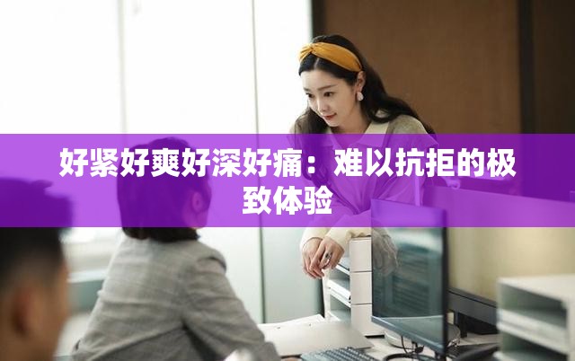 好紧好爽好深好痛：难以抗拒的极致体验